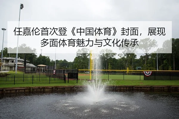 任嘉伦首次登《中国体育》封面，展现多面体育魅力与文化传承
