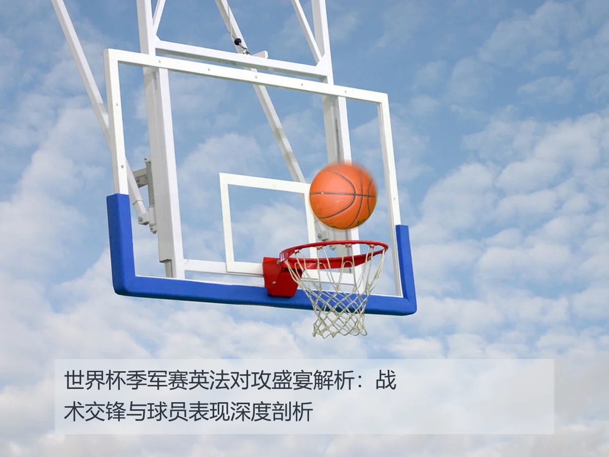 世界杯季军赛英法对攻盛宴解析:战术交锋与球员表现深度剖析