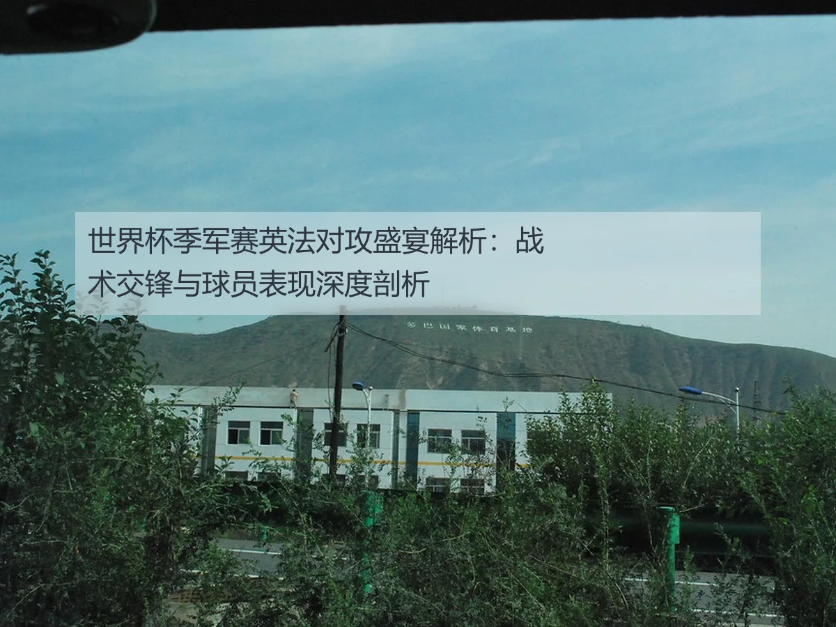 世界杯季军赛英法对攻盛宴解析:战术交锋与球员表现深度剖析