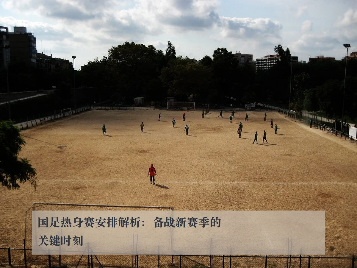 国足热身赛安排解析：备战新赛季的关键时刻